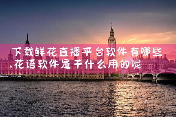 下载鲜花直播平台软件有哪些