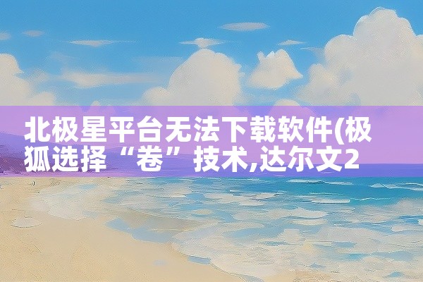 北极星平台无法下载软件