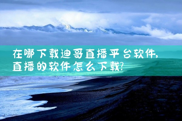 在哪下载迪哥直播平台软件