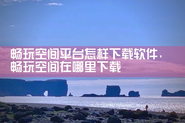畅玩空间平台怎样下载软件
